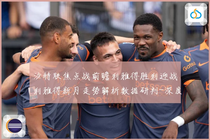 沙特联焦点战前瞻利雅得胜利迎战利雅得新月走势解析数据研判-深度解析