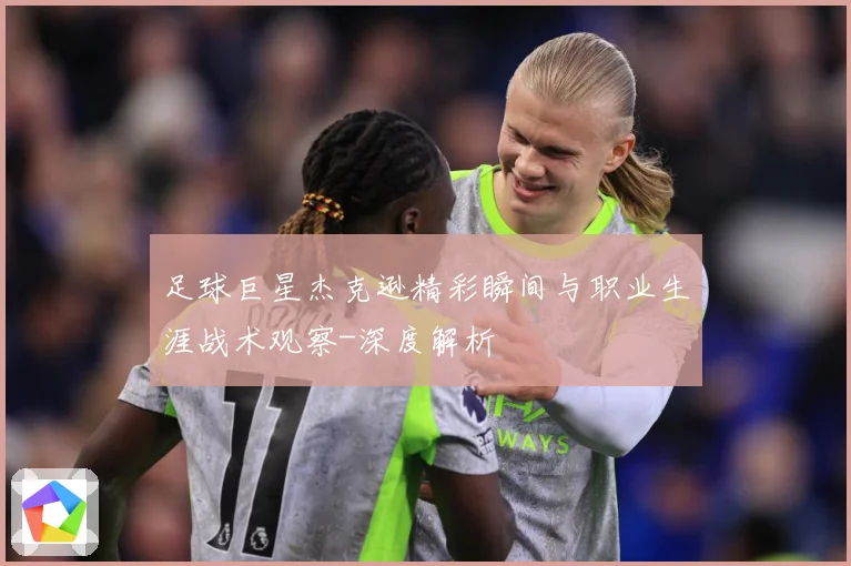 足球巨星杰克逊精彩瞬间与职业生涯战术观察-深度解析