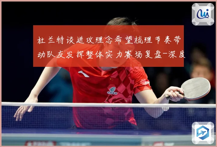 杜兰特谈进攻理念希望梳理节奏带动队友发挥整体实力赛场复盘-深度解析