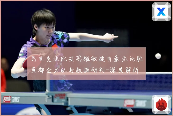 恩里克法比安思维敏捷自豪无论胜负都全力以赴数据研判-深度解析