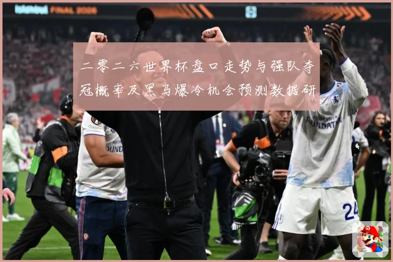 二零二六世界杯盘口走势与强队夺冠概率及黑马爆冷机会预测数据研判-深度解析
