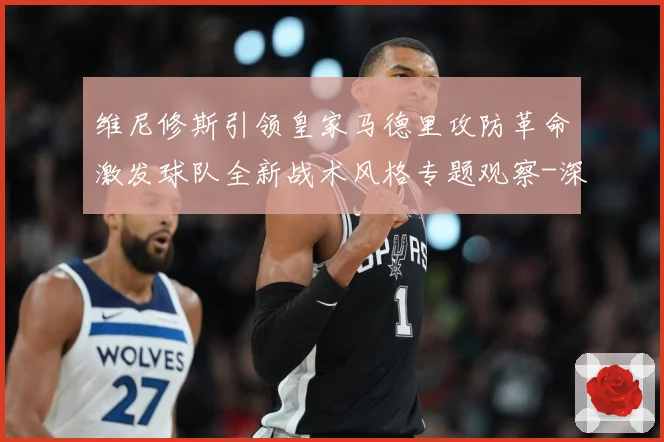 维尼修斯引领皇家马德里攻防革命激发球队全新战术风格专题观察-深度解析