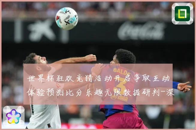 世界杯狂欢竞猜活动开启争取互动体验预测比分乐趣无限数据研判-深度解析