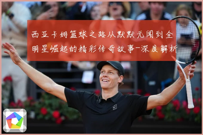 西亚卡姆篮球之路从默默无闻到全明星崛起的精彩传奇故事-深度解析