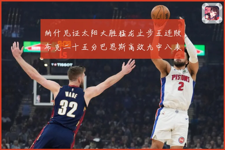 纳什见证太阳大胜猛龙止步五连败布克二十五分巴恩斯高效九中八表赛场复盘-深度解析
