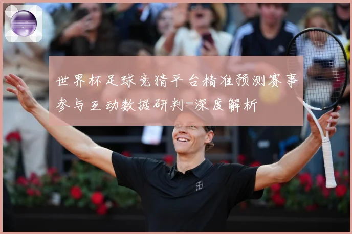 世界杯足球竞猜平台精准预测赛事参与互动数据研判-深度解析