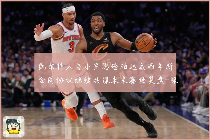凯尔特人与小罗恩哈珀达成两年新合同协议继续共谋未来赛场复盘-深度解析