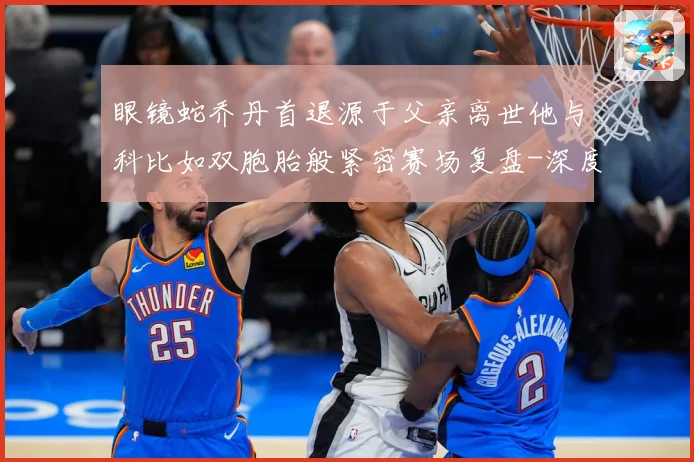 眼镜蛇乔丹首退源于父亲离世他与科比如双胞胎般紧密赛场复盘-深度解析