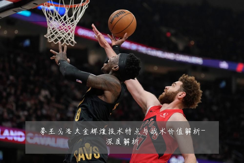 拳王戈洛夫金辉煌技术特点与战术价值解析-深度解析