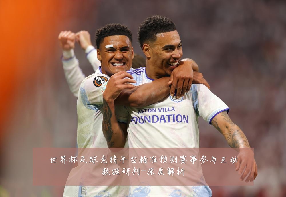 世界杯足球竞猜平台精准预测赛事参与互动数据研判-深度解析