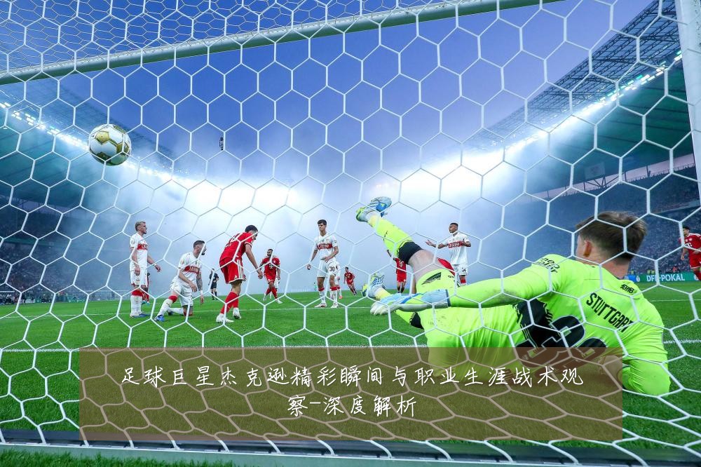 足球巨星杰克逊精彩瞬间与职业生涯战术观察-深度解析