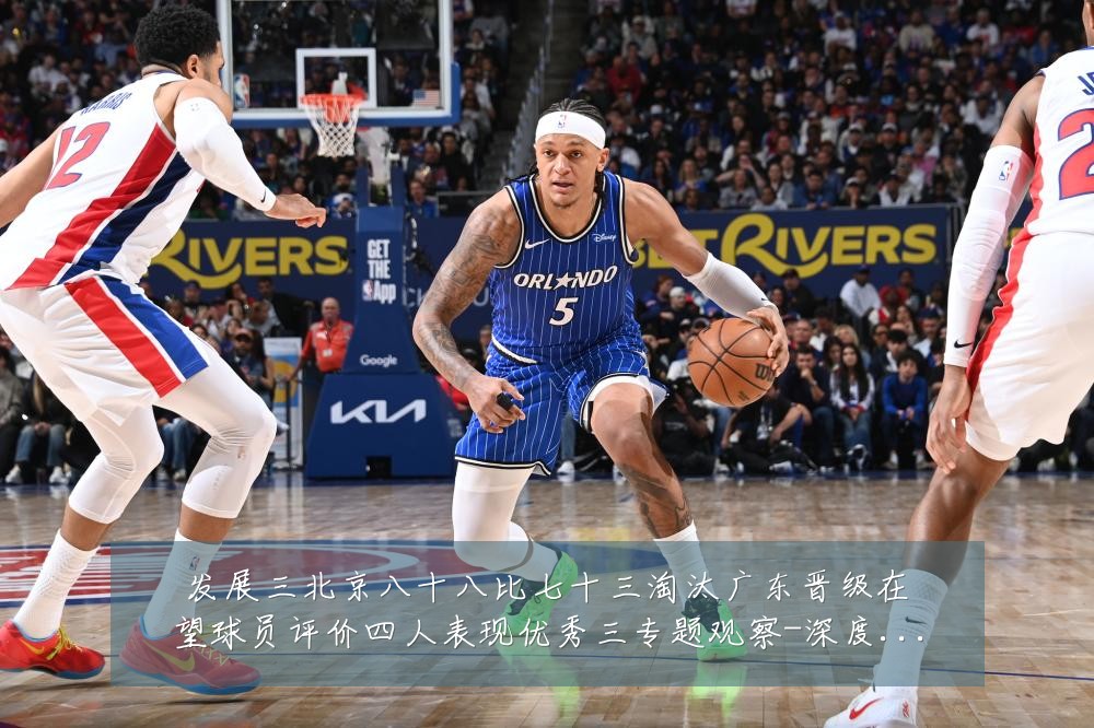 发展三北京八十八比七十三淘汰广东晋级在望球员评价四人表现优秀三专题观察-深度解析