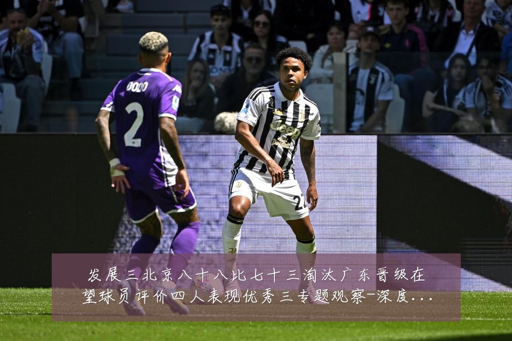发展三北京八十八比七十三淘汰广东晋级在望球员评价四人表现优秀三专题观察-深度解析