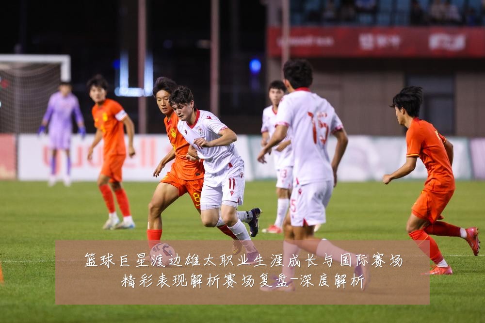 篮球巨星渡边雄太职业生涯成长与国际赛场精彩表现解析赛场复盘-深度解析