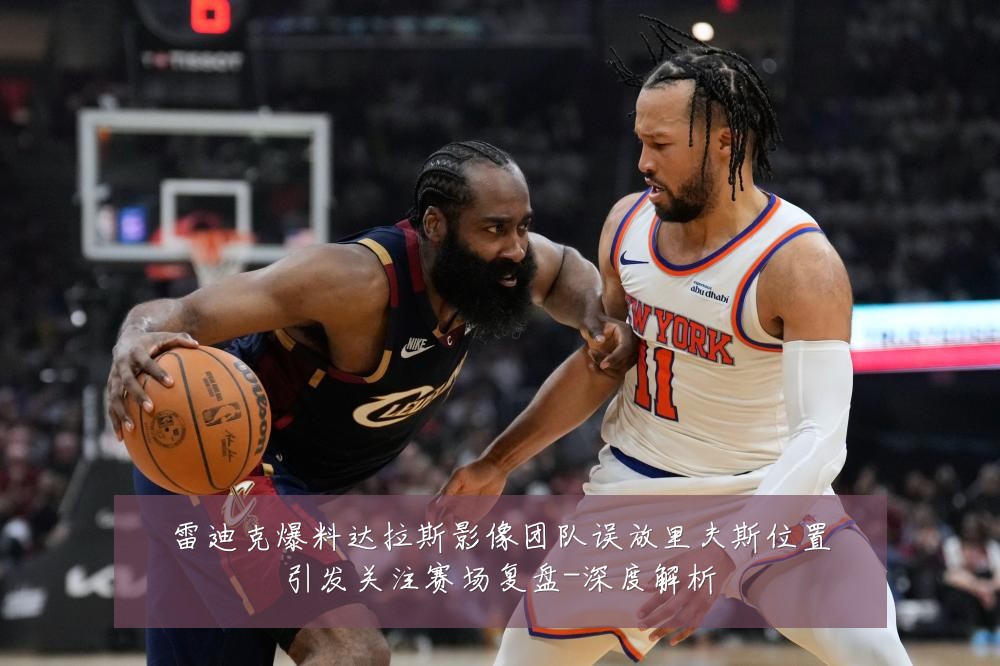 雷迪克爆料达拉斯影像团队误放里夫斯位置引发关注赛场复盘-深度解析