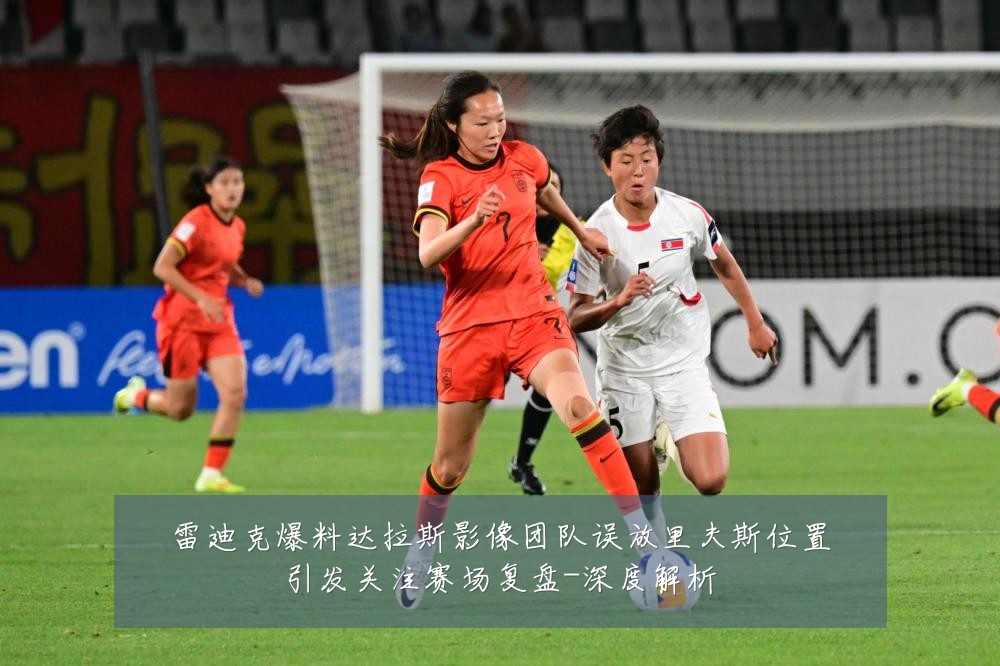 雷迪克爆料达拉斯影像团队误放里夫斯位置引发关注赛场复盘-深度解析