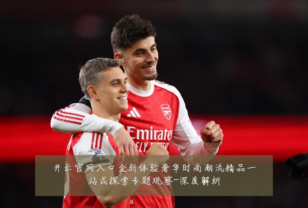 开云官网入口全新体验奢华时尚潮流精品一站式探索专题观察-深度解析