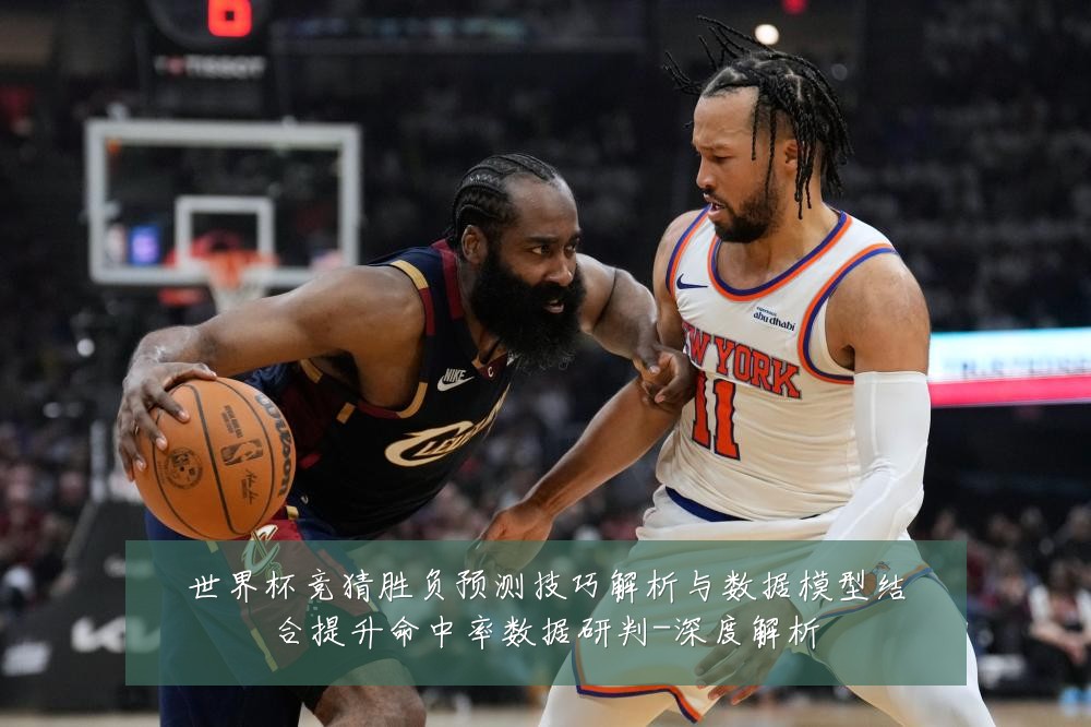 世界杯竞猜胜负预测技巧解析与数据模型结合提升命中率数据研判-深度解析