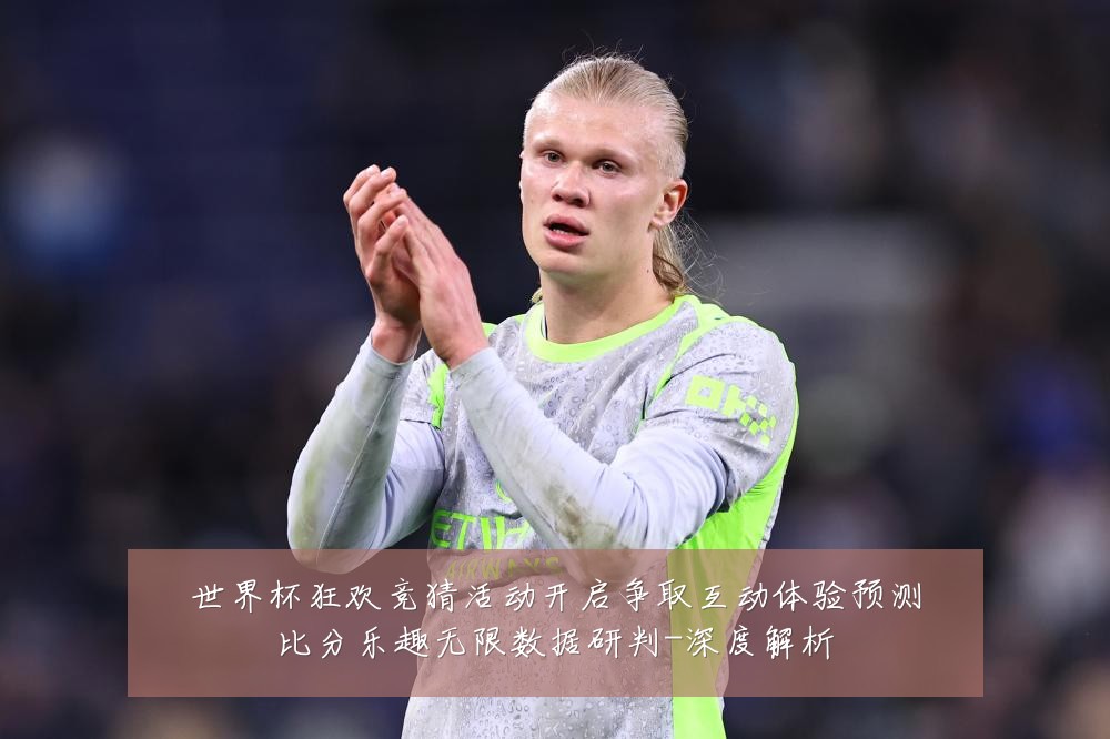 世界杯狂欢竞猜活动开启争取互动体验预测比分乐趣无限数据研判-深度解析