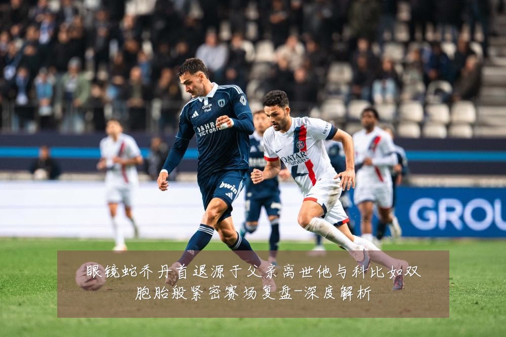 眼镜蛇乔丹首退源于父亲离世他与科比如双胞胎般紧密赛场复盘-深度解析
